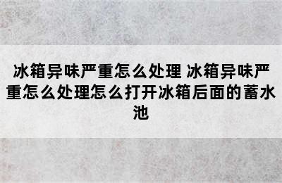 冰箱异味严重怎么处理 冰箱异味严重怎么处理怎么打开冰箱后面的蓄水池